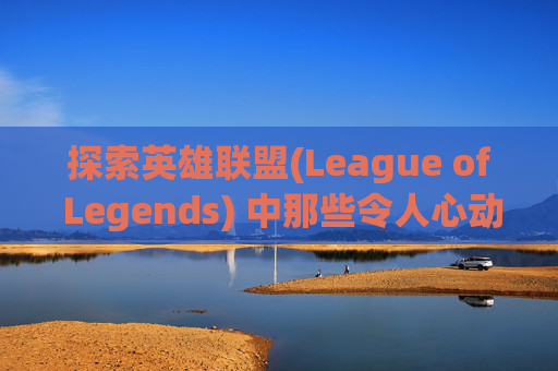 探索英雄联盟(League of Legends) 中那些令人心动的皮肤设计-lol最帅的皮肤