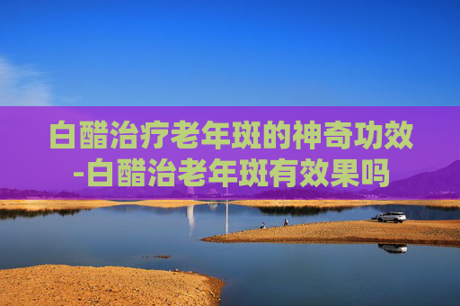 白醋治疗老年斑的神奇功效-白醋治老年斑有效果吗