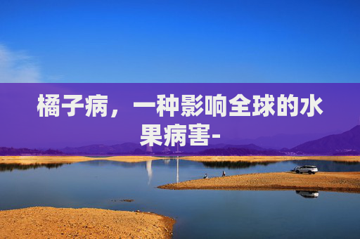 橘子病，一种影响全球的水果病害-
