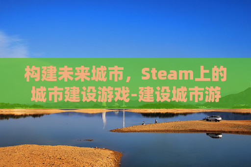 构建未来城市，Steam上的城市建设游戏-建设城市游戏视频