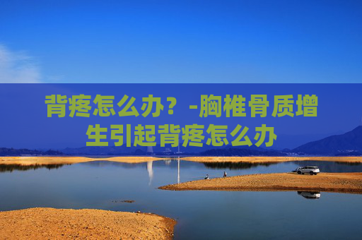 背疼怎么办？-胸椎骨质增生引起背疼怎么办