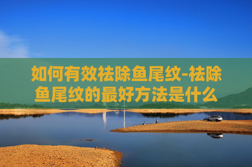 如何有效祛除鱼尾纹-祛除鱼尾纹的最好方法是什么