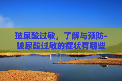 玻尿酸过敏，了解与预防-玻尿酸过敏的症状有哪些