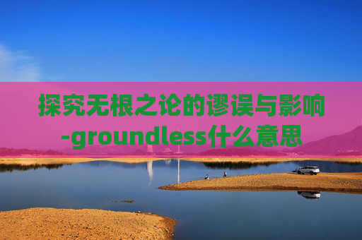 探究无根之论的谬误与影响-groundless什么意思