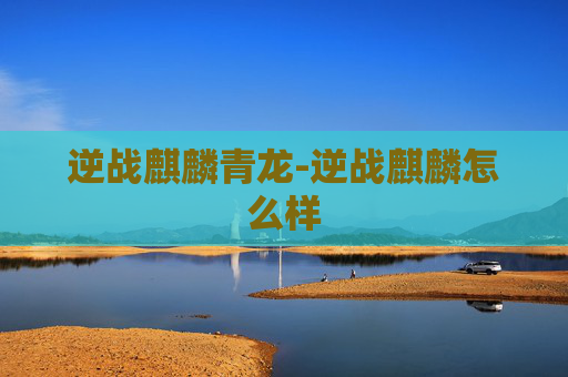 逆战麒麟青龙-逆战麒麟怎么样