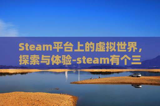 Steam平台上的虚拟世界，探索与体验-steam有个三国游戏叫什么