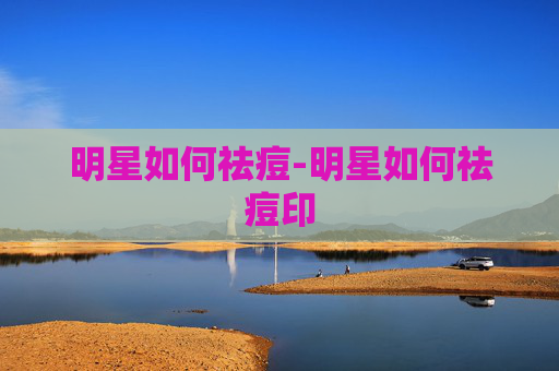 明星如何祛痘-明星如何祛痘印
