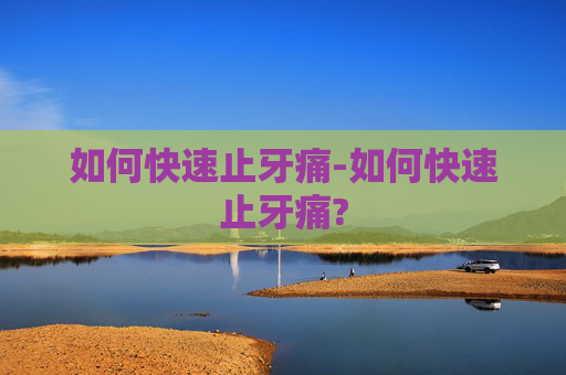 如何快速止牙痛-如何快速止牙痛?