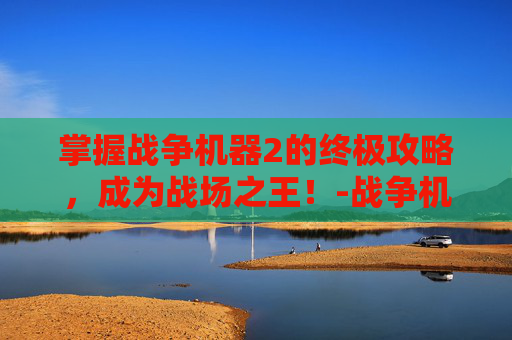 掌握战争机器2的终极攻略，成为战场之王！-战争机器2 攻略图解