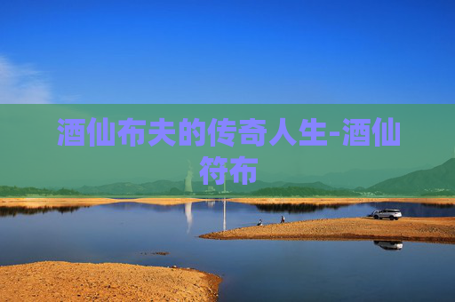 酒仙布夫的传奇人生-酒仙符布