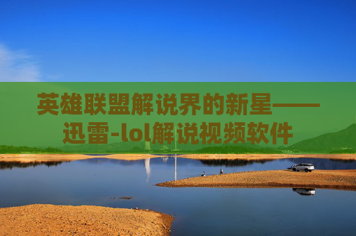 英雄联盟解说界的新星——迅雷-lol解说视频软件