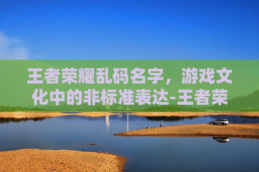 王者荣耀乱码名字，游戏文化中的非标准表达-王者荣耀乱码昵称
