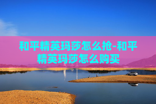 和平精英玛莎怎么抢-和平精英玛莎怎么购买