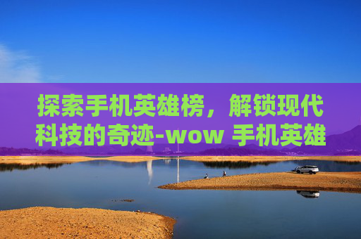 探索手机英雄榜，解锁现代科技的奇迹-wow 手机英雄榜
