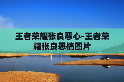 王者荣耀张良恶心-王者荣耀张良恶搞图片