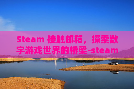 Steam 接触邮箱，探索数字游戏世界的桥梁-steam邮箱验证被拦截