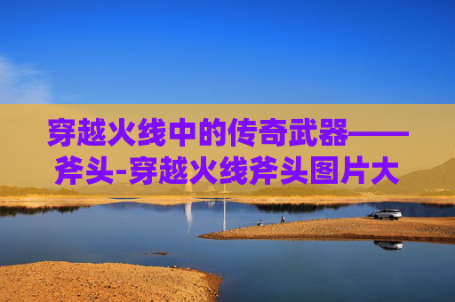 穿越火线中的传奇武器——斧头-穿越火线斧头图片大全
