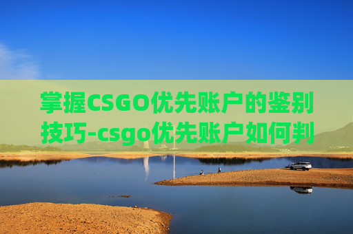 掌握CSGO优先账户的鉴别技巧-csgo优先账户如何判断是否封号