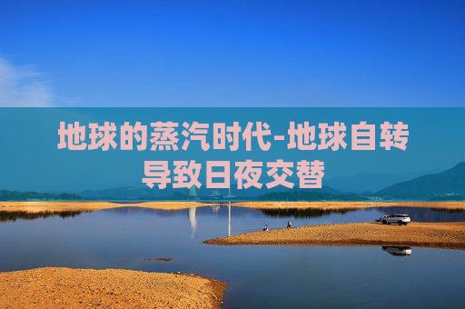 地球的蒸汽时代-地球自转导致日夜交替