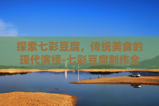 探索七彩豆腐，传统美食的现代演绎-七彩豆腐制作全过程