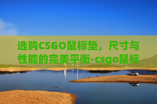 选购CSGO鼠标垫，尺寸与性能的完美平衡-csgo鼠标垫买多大的好用