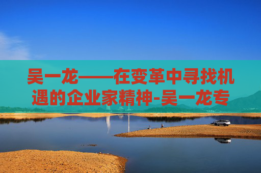 吴一龙——在变革中寻找机遇的企业家精神-吴一龙专家简介