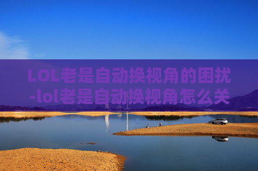 LOL老是自动换视角的困扰-lol老是自动换视角怎么关闭