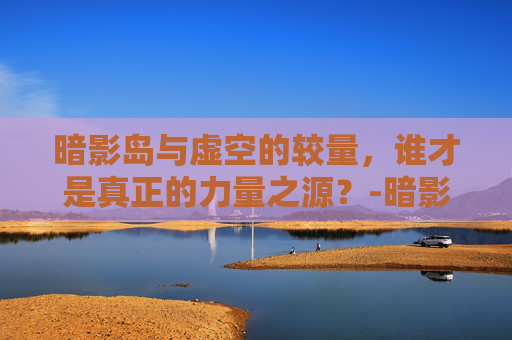 暗影岛与虚空的较量，谁才是真正的力量之源？-暗影岛vs虚空