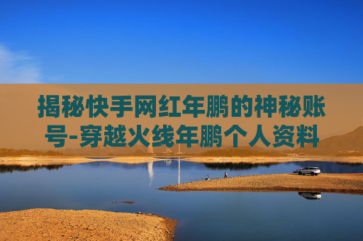 揭秘快手网红年鹏的神秘账号-穿越火线年鹏个人资料