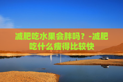 减肥吃水果会胖吗？-减肥吃什么瘦得比较快