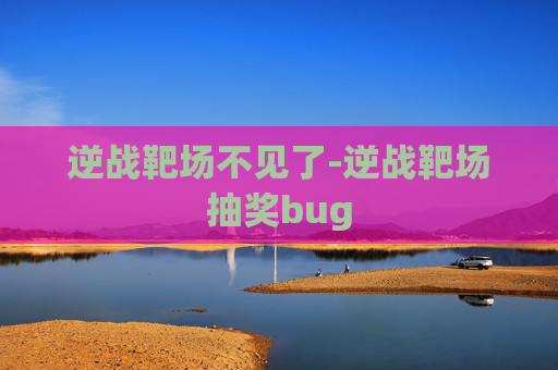 逆战靶场不见了-逆战靶场抽奖bug