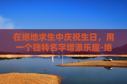 在绝地求生中庆祝生日，用一个独特名字增添乐趣-绝地求生版生日祝福语