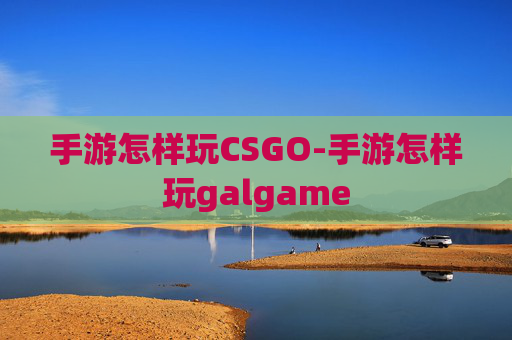 手游怎样玩CSGO-手游怎样玩galgame