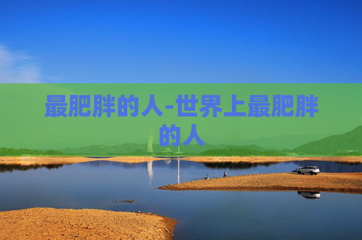 最肥胖的人-世界上最肥胖的人