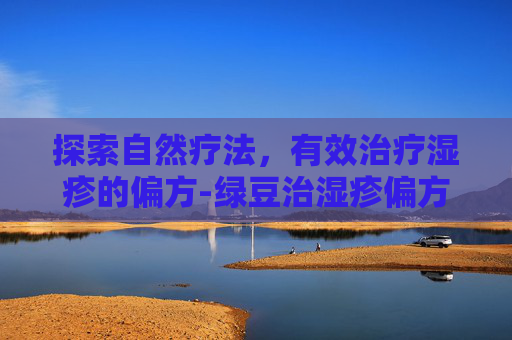 探索自然疗法，有效治疗湿疹的偏方-绿豆治湿疹偏方