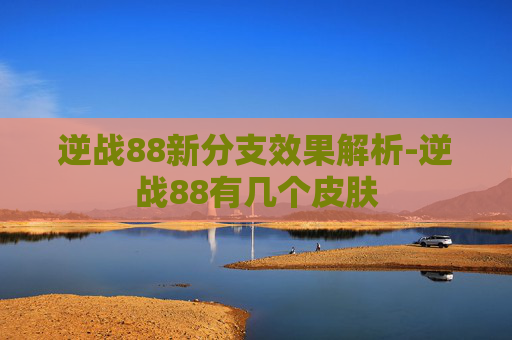 逆战88新分支效果解析-逆战88有几个皮肤