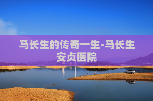 马长生的传奇一生-马长生安贞医院