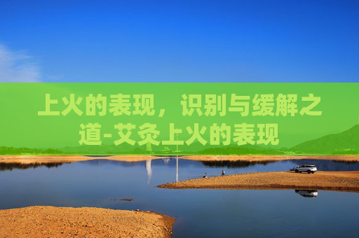 上火的表现，识别与缓解之道-艾灸上火的表现