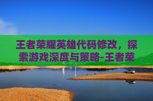 王者荣耀英雄代码修改，探索游戏深度与策略-王者荣耀英雄代码修改方法