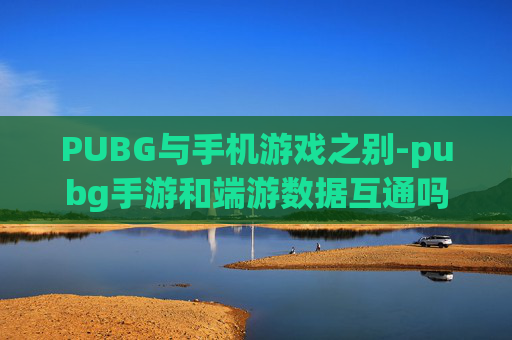 PUBG与手机游戏之别-pubg手游和端游数据互通吗
