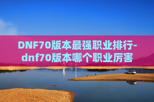 DNF70版本最强职业排行-dnf70版本哪个职业厉害