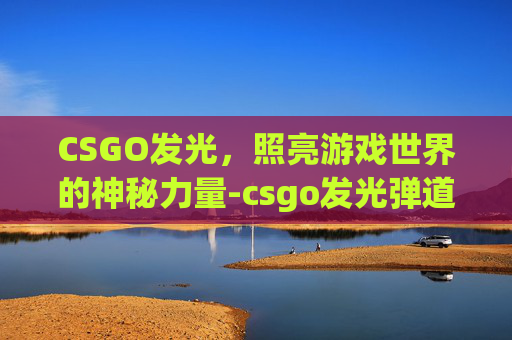 CSGO发光，照亮游戏世界的神秘力量-csgo发光弹道