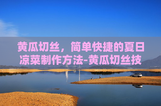 黄瓜切丝，简单快捷的夏日凉菜制作方法-黄瓜切丝技巧