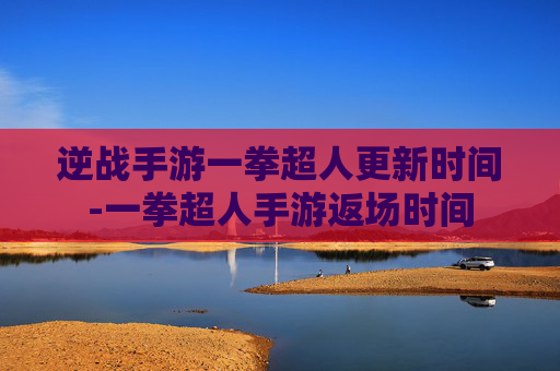 逆战手游一拳超人更新时间-一拳超人手游返场时间