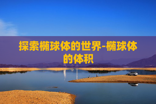 探索椭球体的世界-椭球体的体积