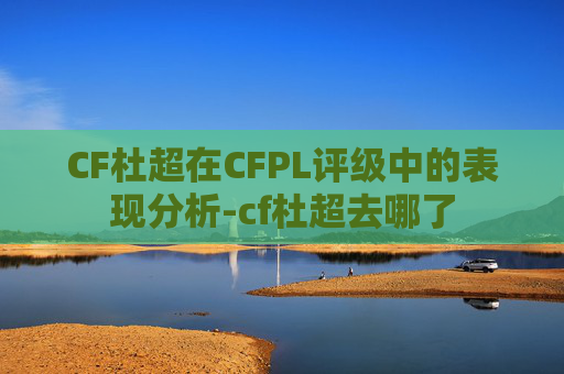 CF杜超在CFPL评级中的表现分析-cf杜超去哪了