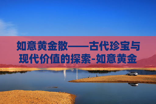 如意黄金散——古代珍宝与现代价值的探索-如意黄金散外敷的作用与功效