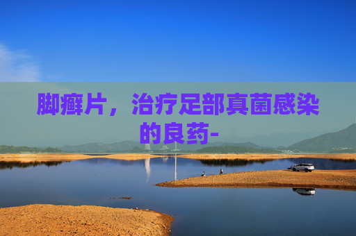 脚癣片，治疗足部真菌感染的良药-