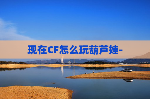 现在CF怎么玩葫芦娃-