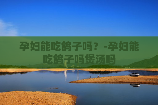 孕妇能吃鸽子吗？-孕妇能吃鸽子吗煲汤吗